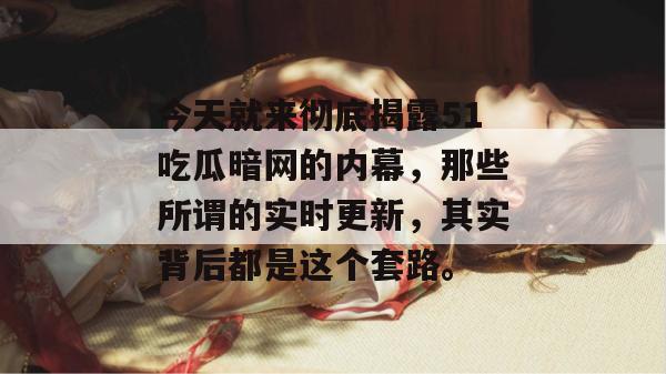 今天就来彻底揭露51吃瓜暗网的内幕，那些所谓的实时更新，其实背后都是这个套路。