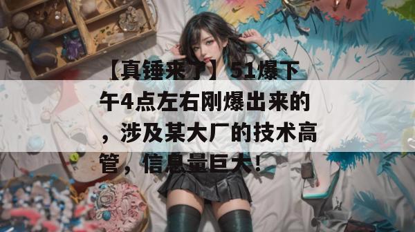 【真锤来了】51爆下午4点左右刚爆出来的，涉及某大厂的技术高管，信息量巨大！