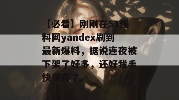 【必看】刚刚在51爆料网yandex刷到最新爆料，据说连夜被下架了好多，还好我手快保存了。