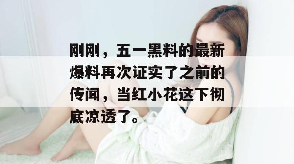 刚刚，五一黑料的最新爆料再次证实了之前的传闻，当红小花这下彻底凉透了。