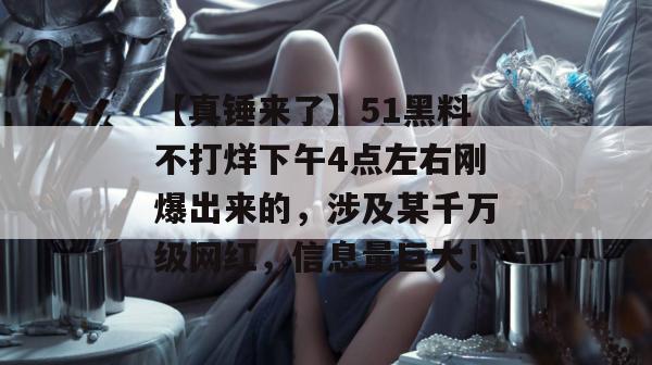 【真锤来了】51黑料不打烊下午4点左右刚爆出来的，涉及某千万级网红，信息量巨大！