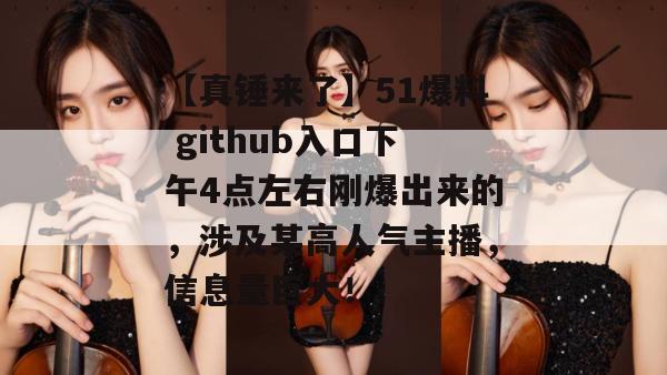 【真锤来了】51爆料 github入口下午4点左右刚爆出来的，涉及某高人气主播，信息量巨大！