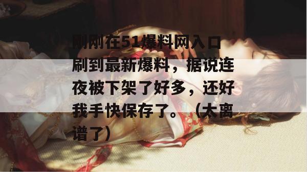 刚刚在51爆料网入口刷到最新爆料，据说连夜被下架了好多，还好我手快保存了。（太离谱了）