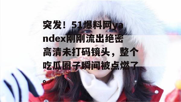 突发！51爆料网yandex刚刚流出绝密高清未打码镜头，整个吃瓜圈子瞬间被点燃了。
