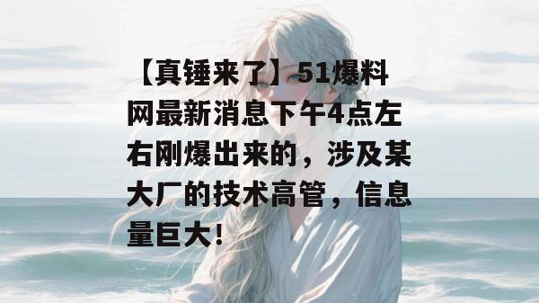 【真锤来了】51爆料网最新消息下午4点左右刚爆出来的，涉及某大厂的技术高管，信息量巨大！