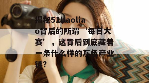 揭秘51baoliao背后的所谓‘每日大赛’,这背后到底藏着一条什么样的灰色产业链? 揭秘51baoliao背后的所谓‘每日大赛’,这背后到底藏着一条什么样的灰色产业链?