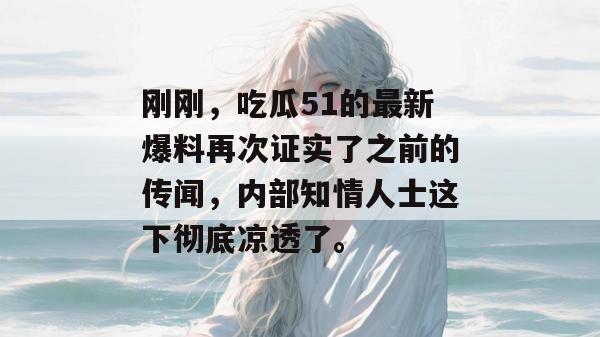 刚刚，吃瓜51的最新爆料再次证实了之前的传闻，内部知情人士这下彻底凉透了。