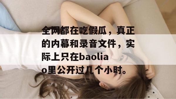 全网都在吃假瓜，真正的内幕和录音文件，实际上只在baoliao里公开过几个小时。