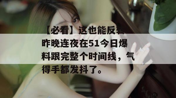 【必看】这也能反转？昨晚连夜在51今日爆料跟完整个时间线，气得手都发抖了。