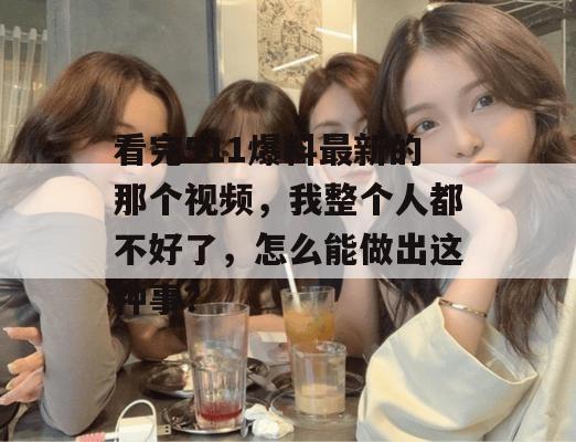 看完511爆料最新的那个视频，我整个人都不好了，怎么能做出这种事？