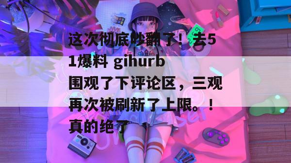 这次彻底吵翻了！去51爆料 gihurb围观了下评论区，三观再次被刷新了上限。！真的绝了