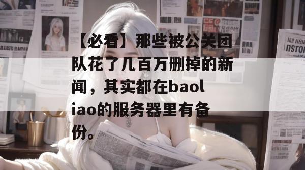【必看】那些被公关团队花了几百万删掉的新闻，其实都在baoliao的服务器里有备份。