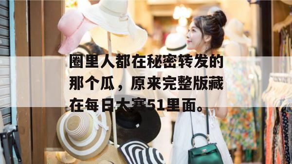圈里人都在秘密转发的那个瓜，原来完整版藏在每日大赛51里面。