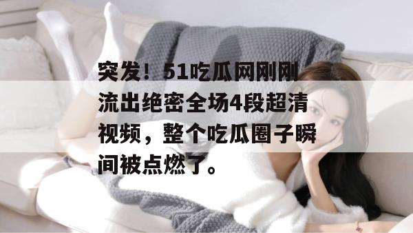 突发！51吃瓜网刚刚流出绝密全场4段超清视频，整个吃瓜圈子瞬间被点燃了。