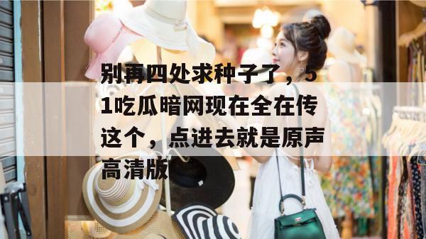 别再四处求种子了，51吃瓜暗网现在全在传这个，点进去就是原声高清版。