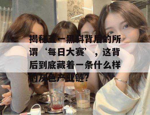 揭秘五一黑料背后的所谓‘每日大赛’,这背后到底藏着一条什么样的灰色产业链? 揭秘五一黑料背后的所谓‘每日大赛’,这背后到底藏着一条什么样的灰色产业链?
