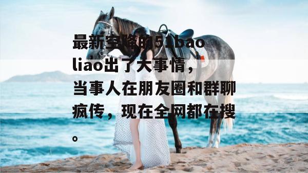 最新空降的51baoliao出了大事情，当事人在朋友圈和群聊疯传，现在全网都在搜。