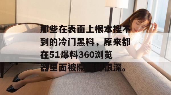 那些在表面上根本搜不到的冷门黑料，原来都在51爆料360浏览器里面被隐藏得很深。