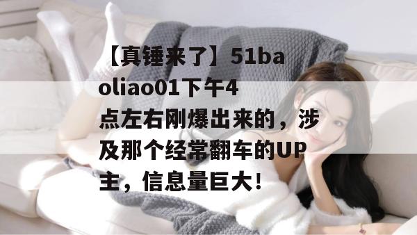 【真锤来了】51baoliao01下午4点左右刚爆出来的，涉及那个经常翻车的UP主，信息量巨大！