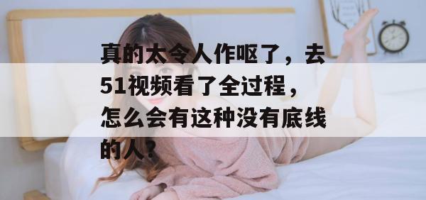 真的太令人作呕了,去51视频看了全过程,怎么会有这种没有底线的人? 真的太令人作呕了,去51视频看了全过程,怎么会有这种没有底线的人?