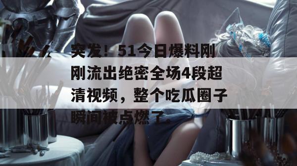 突发！51今日爆料刚刚流出绝密全场4段超清视频，整个吃瓜圈子瞬间被点燃了。