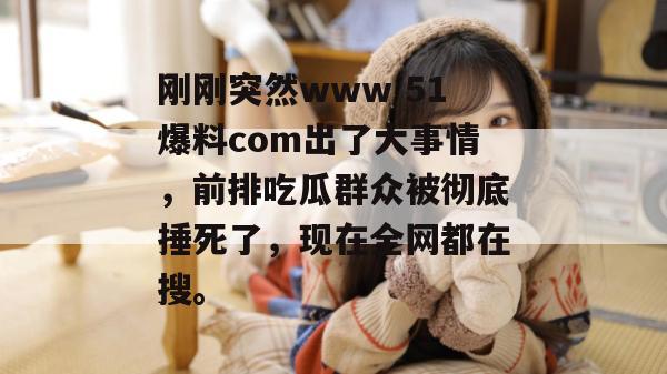 刚刚突然www 51爆料com出了大事情，前排吃瓜群众被彻底捶死了，现在全网都在搜。