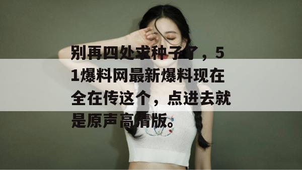 别再四处求种子了，51爆料网最新爆料现在全在传这个，点进去就是原声高清版。