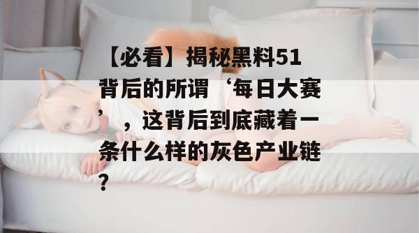 【必看】揭秘黑料51背后的所谓‘每日大赛’，这背后到底藏着一条什么样的灰色产业链？