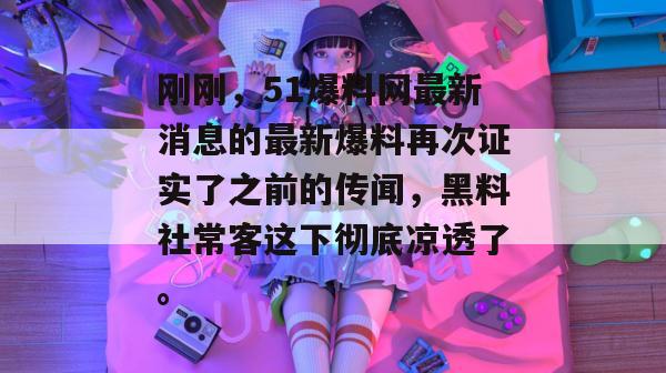 刚刚,51爆料网最新消息的最新爆料再次证实了之前的传闻,黑料社常客这下彻底凉透了。